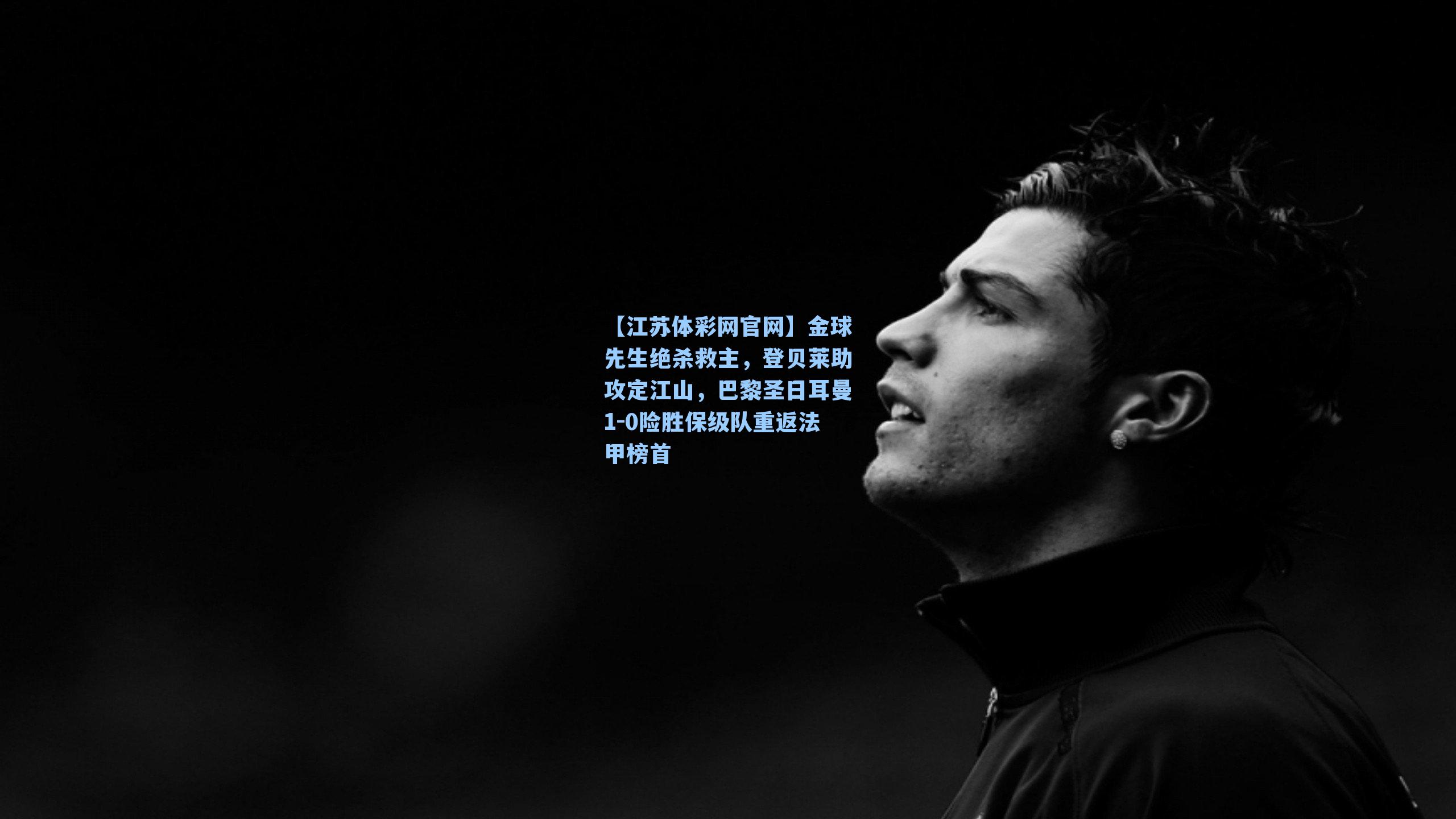 金球先生绝杀救主，登贝莱助攻定江山，巴黎圣日耳曼1-0险胜保级队重返法甲榜首