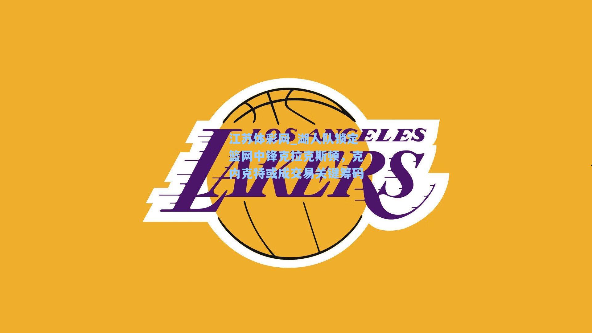 湖人队锁定篮网中锋克拉克斯顿，克内克特或成交易关键筹码