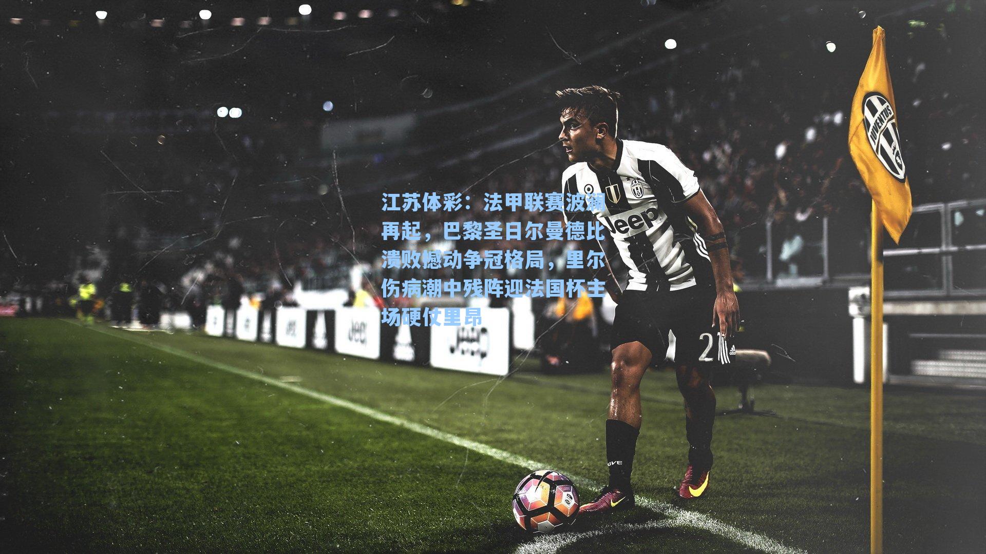 法甲联赛波澜再起，巴黎圣日尔曼德比溃败撼动争冠格局，里尔伤病潮中残阵迎法国杯主场硬仗里昂