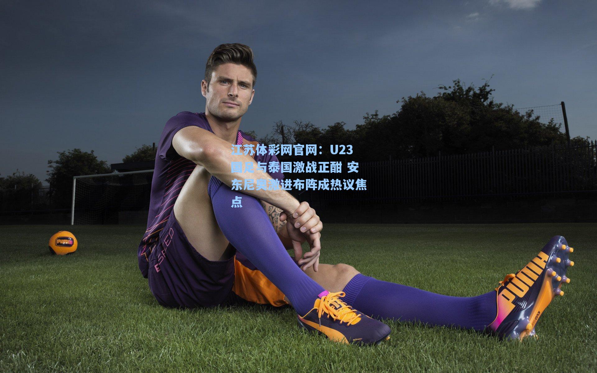 U23国足与泰国激战正酣 安东尼奥激进布阵成热议焦点